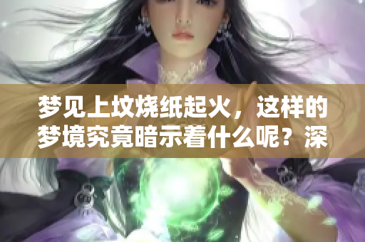 梦见上坟烧纸起火，这样的梦境究竟暗示着什么呢？深入探讨其背后的含义。