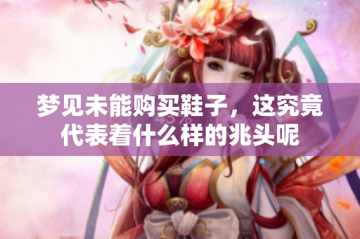 梦见未能购买鞋子，这究竟代表着什么样的兆头呢