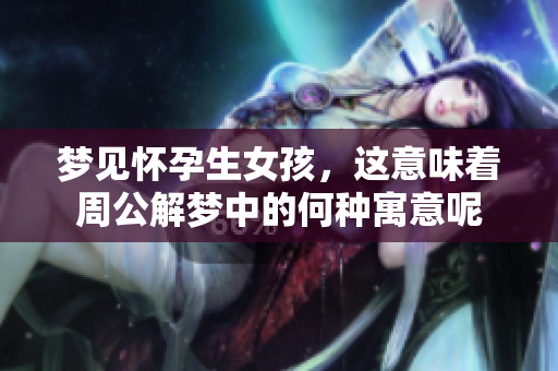 梦见怀孕生女孩，这意味着周公解梦中的何种寓意呢