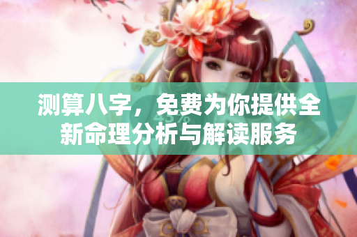 测算八字，免费为你提供全新命理分析与解读服务