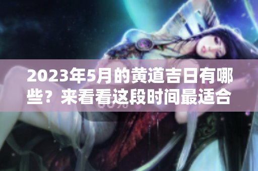 2023年5月的黄道吉日有哪些？来看看这段时间最适合的吉日吧
