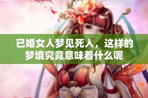已婚女人梦见死人，这样的梦境究竟意味着什么呢