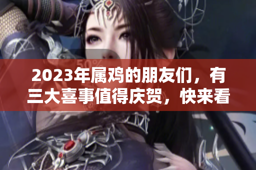 2023年属鸡的朋友们，有三大喜事值得庆贺，快来看看吧！
