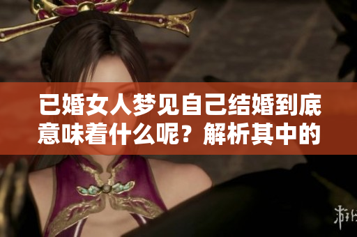 已婚女人梦见自己结婚到底意味着什么呢？解析其中的深层含义。
