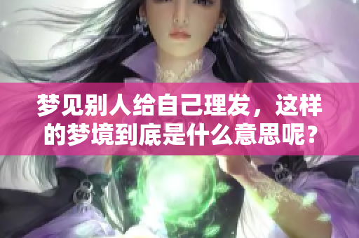 梦见别人给自己理发，这样的梦境到底是什么意思呢？