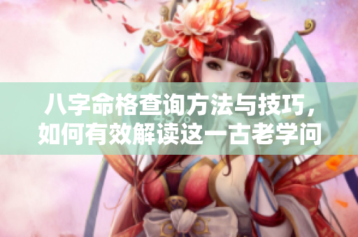 八字命格查询方法与技巧，如何有效解读这一古老学问的奥秘