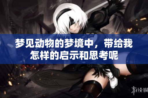梦见动物的梦境中，带给我怎样的启示和思考呢