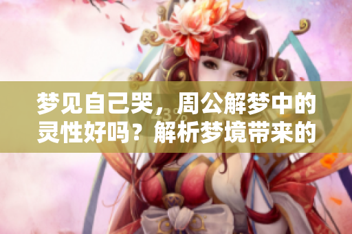 梦见自己哭，周公解梦中的灵性好吗？解析梦境带来的启示