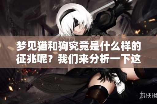 梦见猫和狗究竟是什么样的征兆呢？我们来分析一下这个梦境的含义。