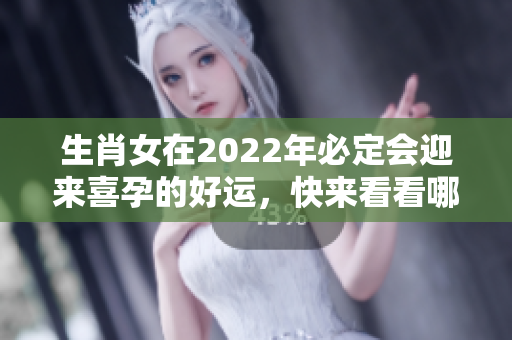 生肖女在2022年必定会迎来喜孕的好运，快来看看哪些生肖女会受益吧