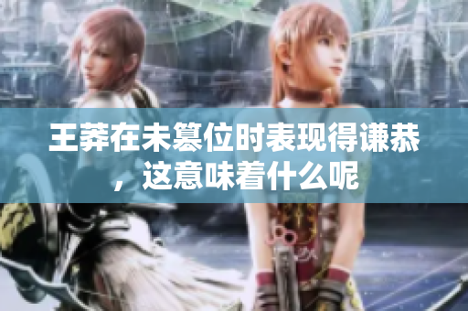 王莽在未篡位时表现得谦恭，这意味着什么呢