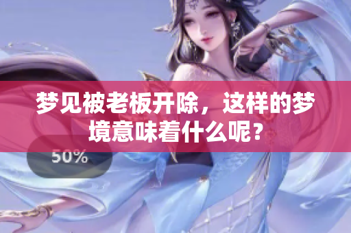 梦见被老板开除，这样的梦境意味着什么呢？