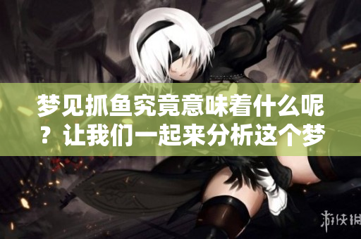 梦见抓鱼究竟意味着什么呢？让我们一起来分析这个梦的深层含义。