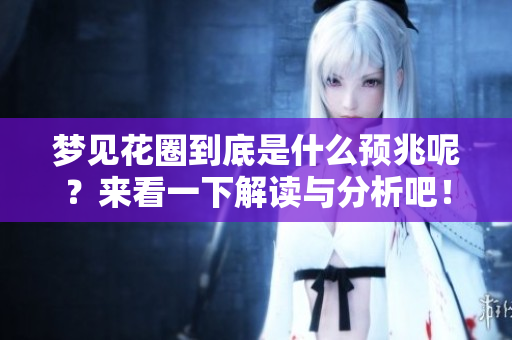 梦见花圈到底是什么预兆呢？来看一下解读与分析吧！