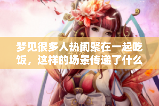 梦见很多人热闹聚在一起吃饭，这样的场景传递了什么意义呢