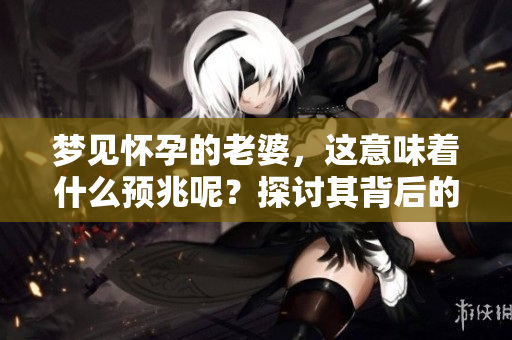 梦见怀孕的老婆，这意味着什么预兆呢？探讨其背后的含义吧！