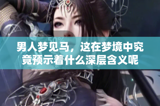 男人梦见马，这在梦境中究竟预示着什么深层含义呢