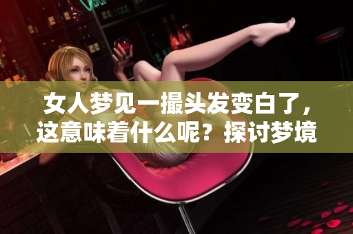 女人梦见一撮头发变白了，这意味着什么呢？探讨梦境中的白发象征。