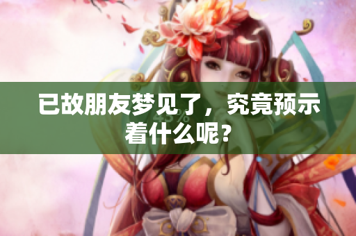 已故朋友梦见了，究竟预示着什么呢？