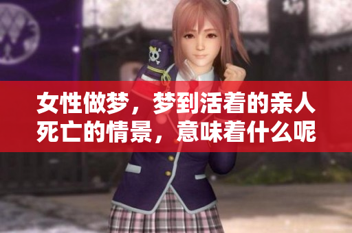 女性做梦，梦到活着的亲人死亡的情景，意味着什么呢
