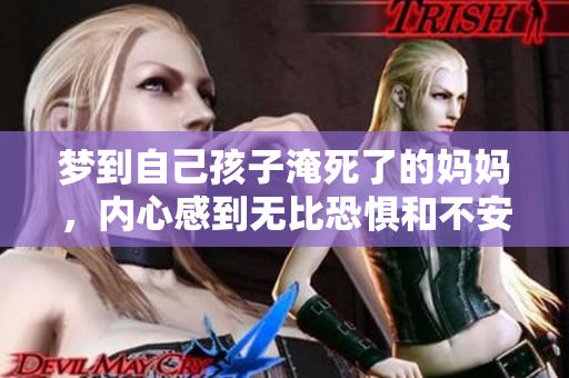 梦到自己孩子淹死了的妈妈，内心感到无比恐惧和不安