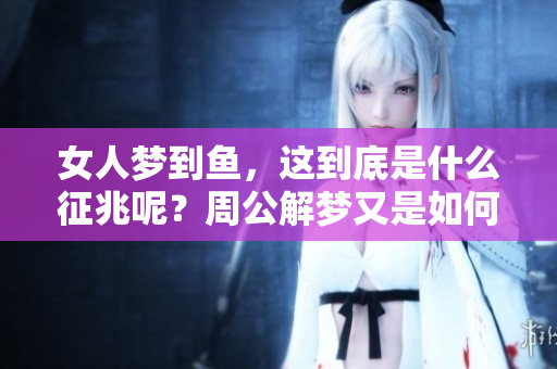 女人梦到鱼，这到底是什么征兆呢？周公解梦又是如何解读的呢？