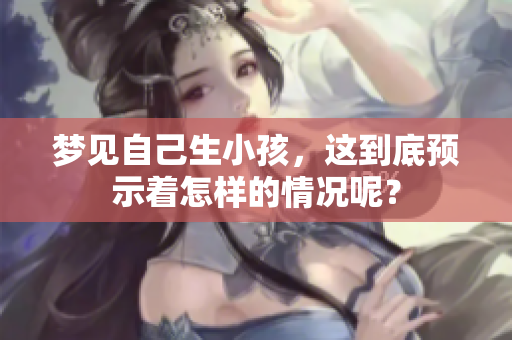 梦见自己生小孩，这到底预示着怎样的情况呢？