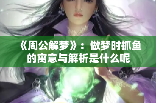 《周公解梦》：做梦时抓鱼的寓意与解析是什么呢