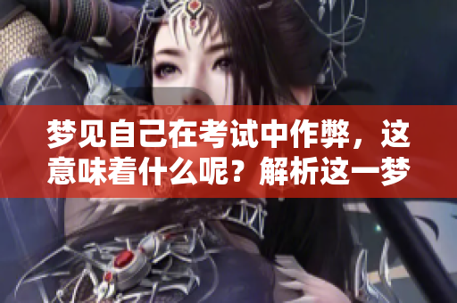 梦见自己在考试中作弊，这意味着什么呢？解析这一梦境的深层含义！