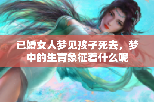 已婚女人梦见孩子死去，梦中的生育象征着什么呢