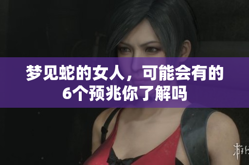 梦见蛇的女人，可能会有的6个预兆你了解吗
