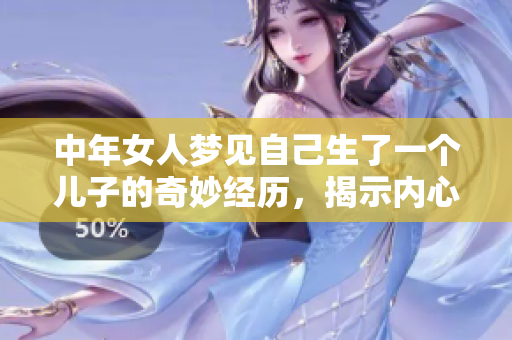 中年女人梦见自己生了一个儿子的奇妙经历，揭示内心深处的渴望与期待