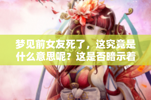 梦见前女友死了，这究竟是什么意思呢？这是否暗示着某种预兆？