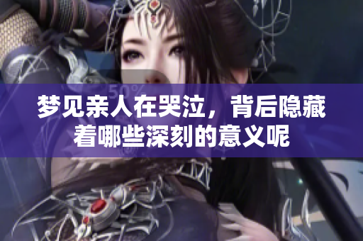 梦见亲人在哭泣，背后隐藏着哪些深刻的意义呢