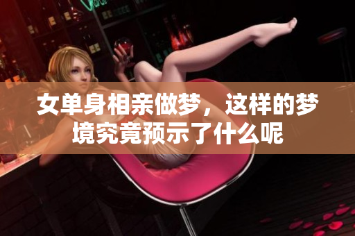 女单身相亲做梦，这样的梦境究竟预示了什么呢
