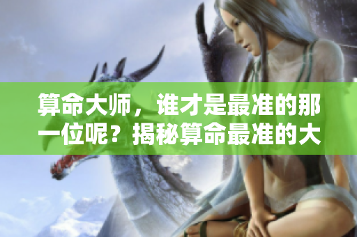 算命大师，谁才是最准的那一位呢？揭秘算命最准的大师真相！