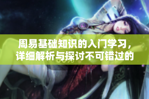 周易基础知识的入门学习，详细解析与探讨不可错过的内容