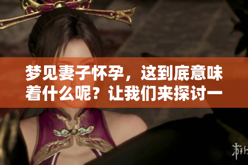 梦见妻子怀孕，这到底意味着什么呢？让我们来探讨一下。