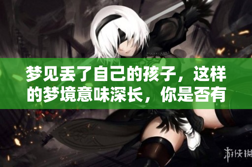 梦见丢了自己的孩子，这样的梦境意味深长，你是否有过类似的经历呢