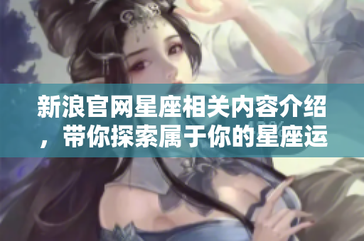 新浪官网星座相关内容介绍，带你探索属于你的星座运势解析