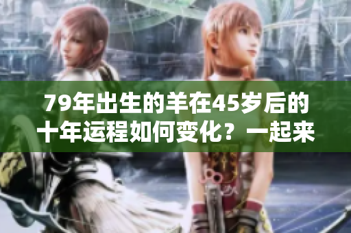 79年出生的羊在45岁后的十年运程如何变化？一起来看他们的运势吧！