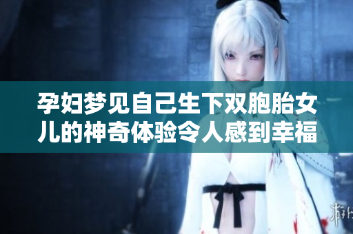 孕妇梦见自己生下双胞胎女儿的神奇体验令人感到幸福和惊喜