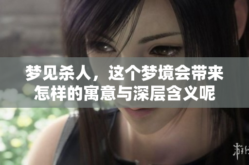 梦见杀人，这个梦境会带来怎样的寓意与深层含义呢