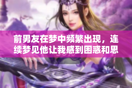 前男友在梦中频繁出现，连续梦见他让我感到困惑和思考