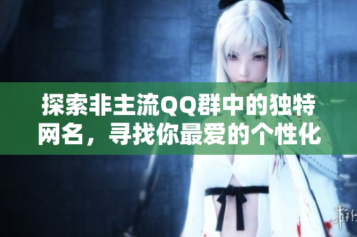 探索非主流QQ群中的独特网名，寻找你最爱的个性化昵称
