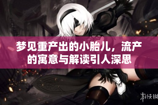 梦见重产出的小胎儿，流产的寓意与解读引人深思