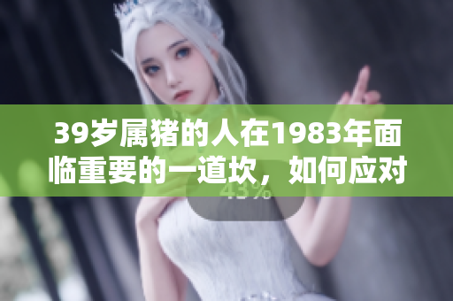 39岁属猪的人在1983年面临重要的一道坎，如何应对这一挑战呢？