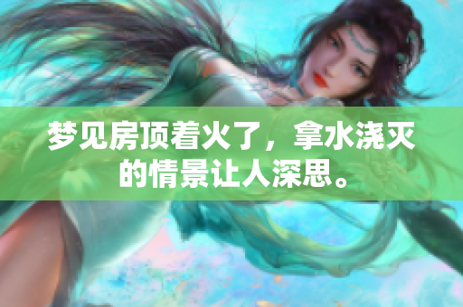 梦见房顶着火了，拿水浇灭的情景让人深思。