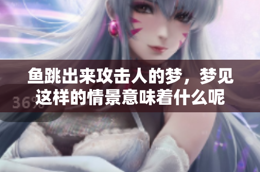 鱼跳出来攻击人的梦，梦见这样的情景意味着什么呢