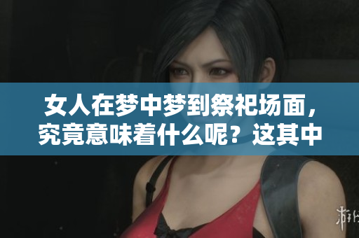 女人在梦中梦到祭祀场面，究竟意味着什么呢？这其中隐藏了哪些秘密？